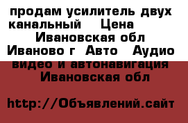 продам усилитель двух канальный  › Цена ­ 3 700 - Ивановская обл., Иваново г. Авто » Аудио, видео и автонавигация   . Ивановская обл.